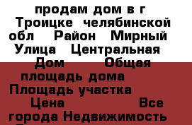 продам дом в г. Троицке, челябинской обл. › Район ­ Мирный › Улица ­ Центральная › Дом ­ 25 › Общая площадь дома ­ 240 › Площадь участка ­ 15 000 › Цена ­ 7 000 000 - Все города Недвижимость » Дома, коттеджи, дачи продажа   . Адыгея респ.,Адыгейск г.